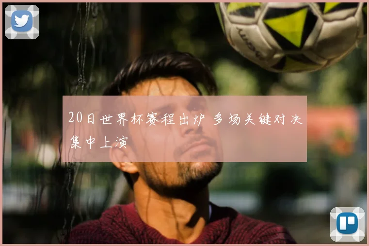 20日世界杯赛程出炉 多场关键对决集中上演