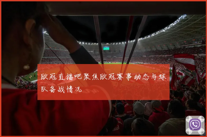 欧冠直播吧聚焦欧冠赛事动态与球队备战情况