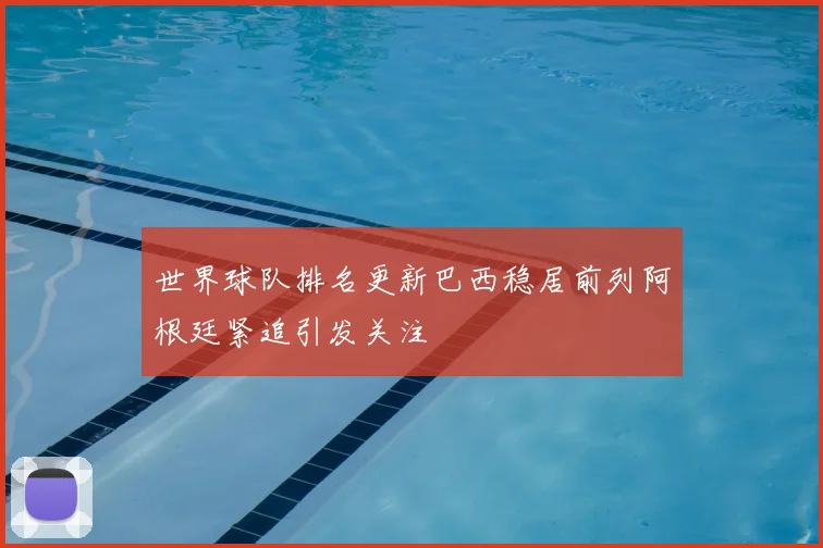 世界球队排名更新巴西稳居前列阿根廷紧追引发关注