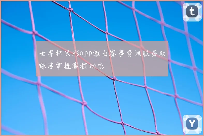 世界杯买彩app推出赛事资讯服务助球迷掌握赛程动态