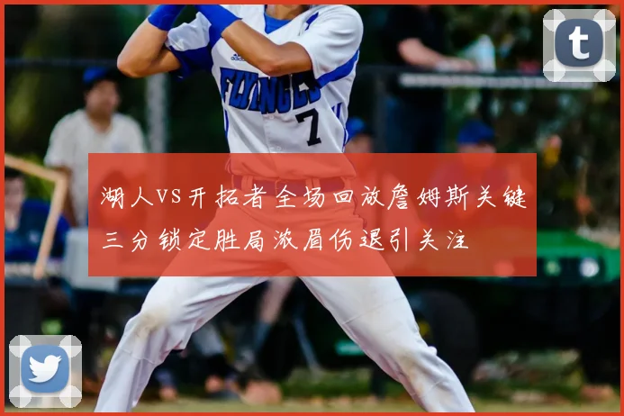 湖人vs开拓者全场回放詹姆斯关键三分锁定胜局浓眉伤退引关注