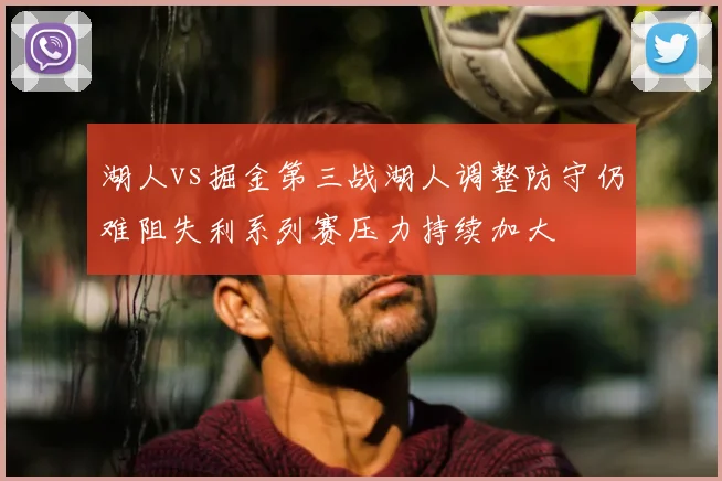 湖人vs掘金第三战湖人调整防守仍难阻失利系列赛压力持续加大