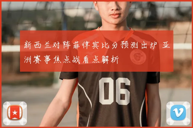 新西兰对阵菲律宾比分预测出炉 亚洲赛事焦点战看点解析
