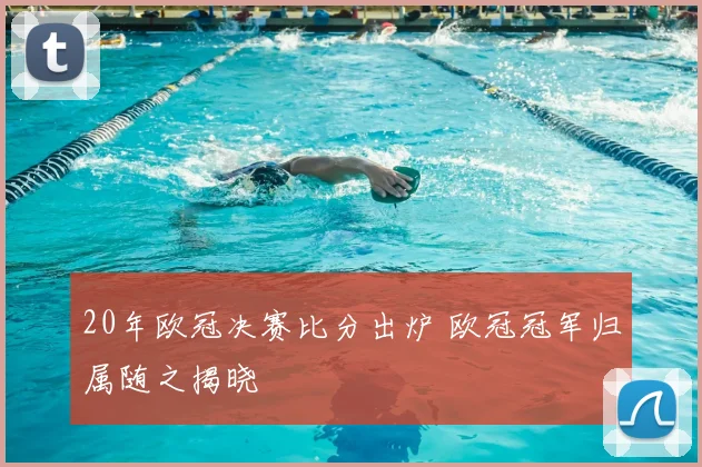20年欧冠决赛比分出炉 欧冠冠军归属随之揭晓