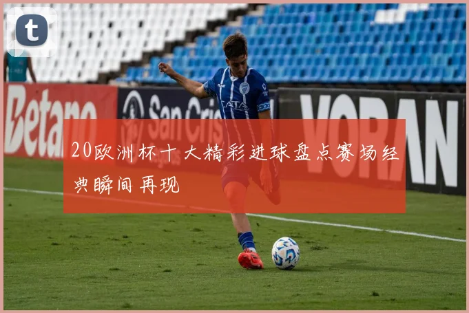 20欧洲杯十大精彩进球盘点赛场经典瞬间再现