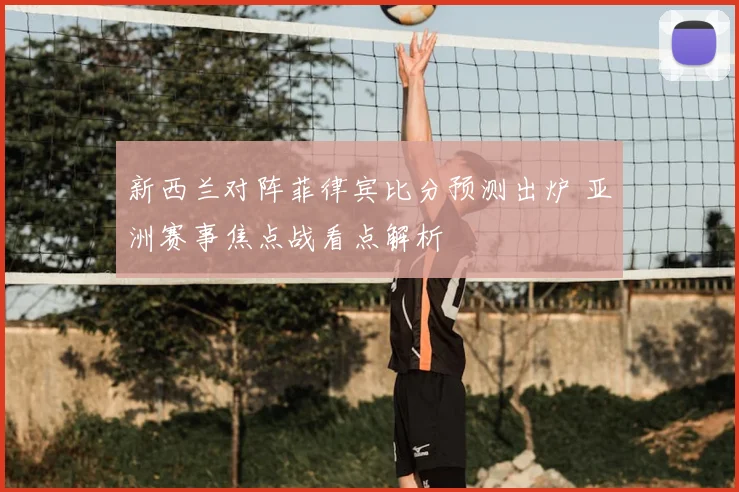 新西兰对阵菲律宾比分预测出炉 亚洲赛事焦点战看点解析