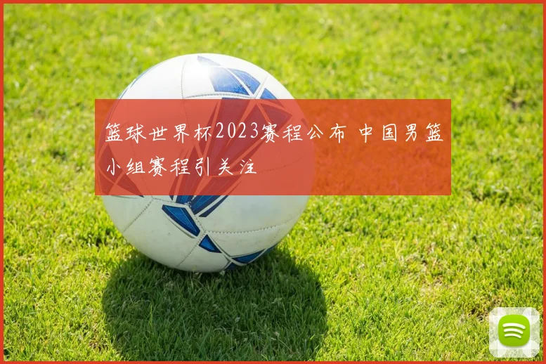 篮球世界杯2023赛程公布 中国男篮小组赛程引关注