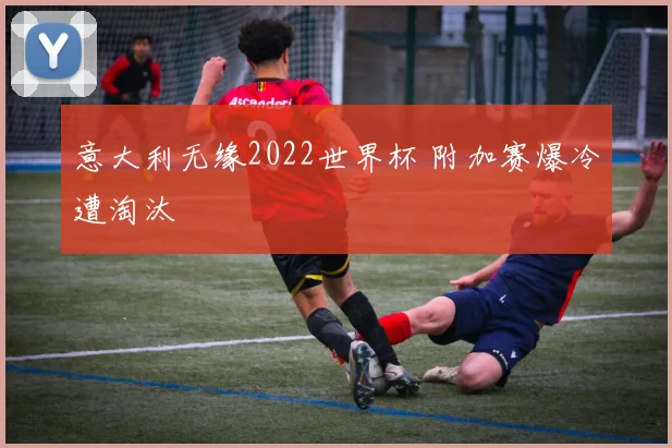 意大利无缘2022世界杯 附加赛爆冷遭淘汰