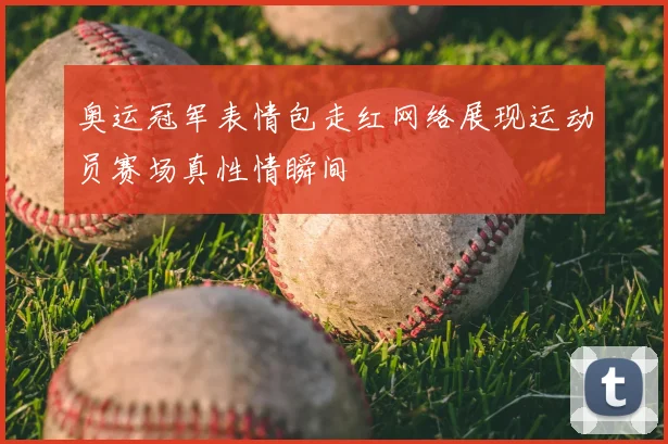 奥运冠军表情包走红网络展现运动员赛场真性情瞬间
