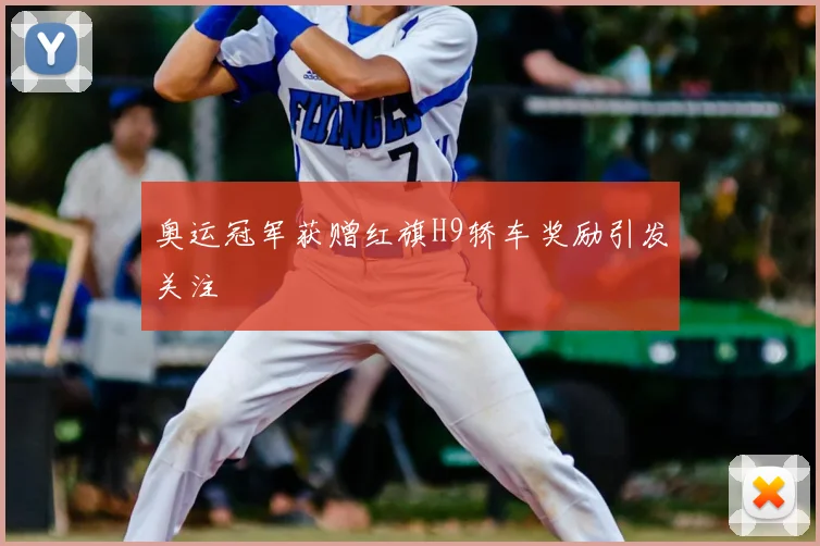 奥运冠军获赠红旗H9轿车奖励引发关注