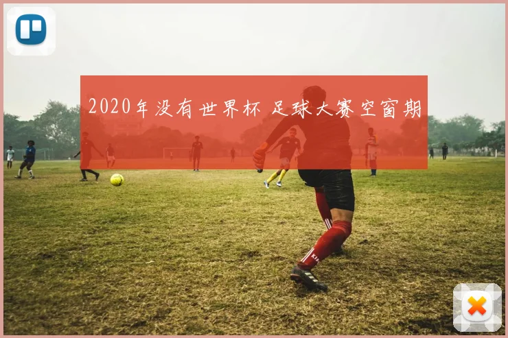 2020年没有世界杯 足球大赛空窗期