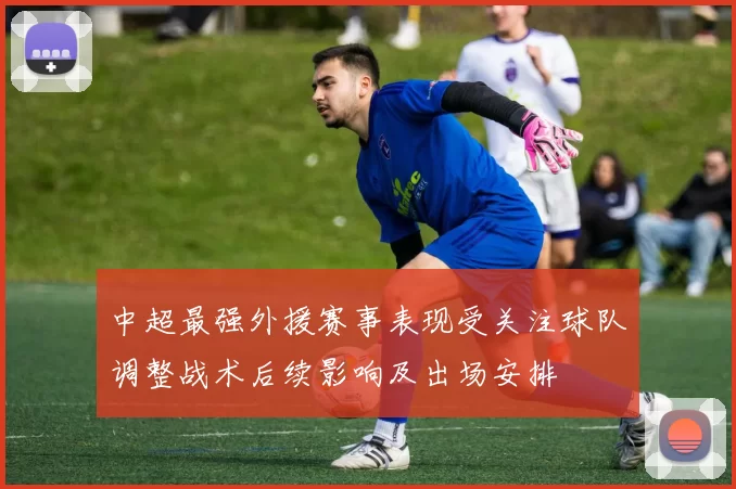 中超最强外援赛事表现受关注球队调整战术后续影响及出场安排