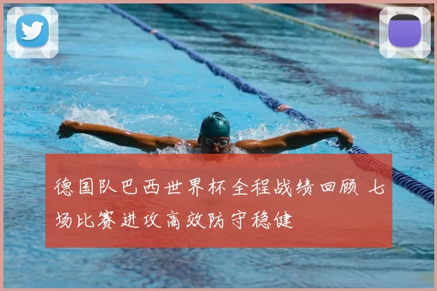 德国队巴西世界杯全程战绩回顾 七场比赛进攻高效防守稳健