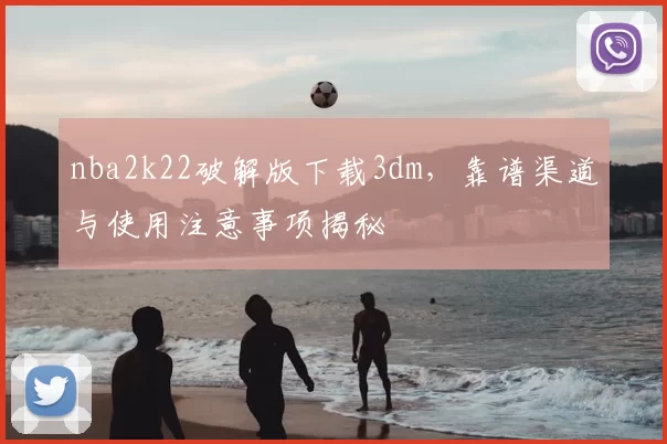 nba2k22破解版下载3dm，靠谱渠道与使用注意事项揭秘