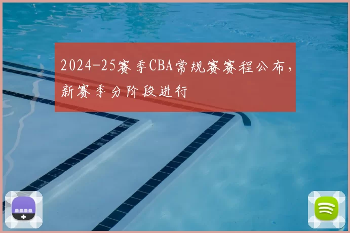 2024-25赛季CBA常规赛赛程公布，新赛季分阶段进行
