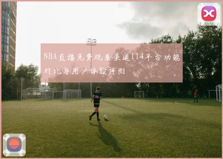 NBA直播免费观看渠道114平台功能对比与用户体验评测