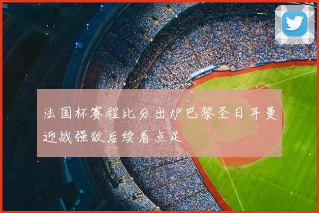 法国杯赛程比分出炉巴黎圣日耳曼迎战强敌后续看点足