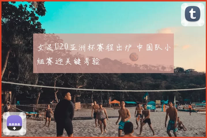 女足U20亚洲杯赛程出炉 中国队小组赛迎关键考验