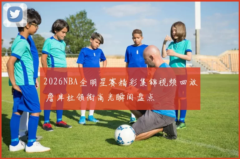 2026NBA全明星赛精彩集锦视频回放 詹库杜领衔高光瞬间盘点