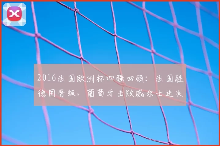 2016法国欧洲杯四强回顾：法国胜德国晋级，葡萄牙击败威尔士进决赛