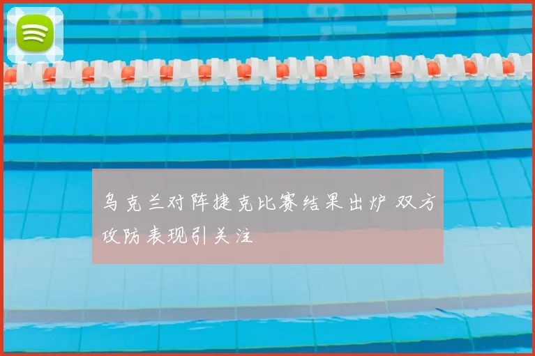 乌克兰对阵捷克比赛结果出炉 双方攻防表现引关注