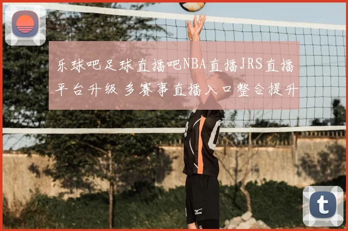 乐球吧足球直播吧NBA直播JRS直播平台升级 多赛事直播入口整合提升观赛体验