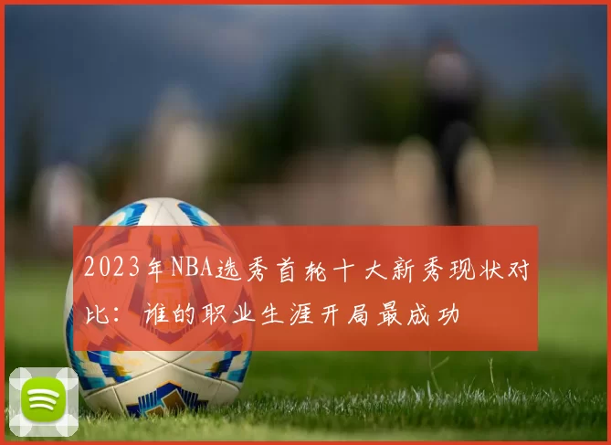 2023年NBA选秀首轮十大新秀现状对比：谁的职业生涯开局最成功