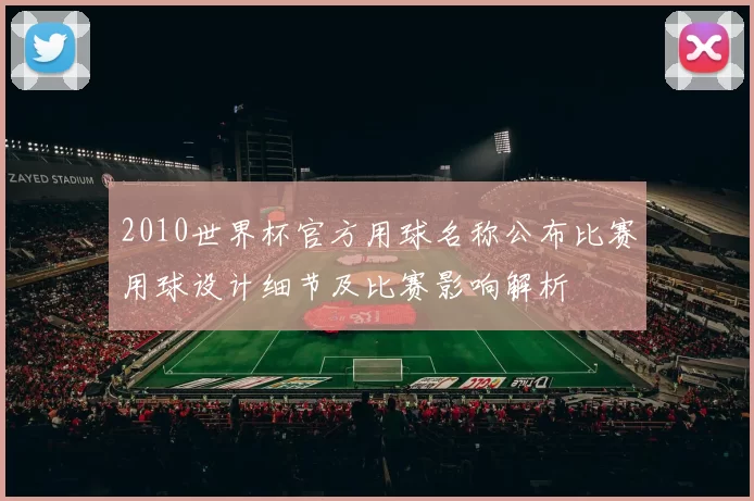 2010世界杯官方用球名称公布比赛用球设计细节及比赛影响解析