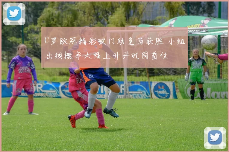 C罗欧冠精彩破门助皇马获胜 小组出线概率大幅上升并巩固首位