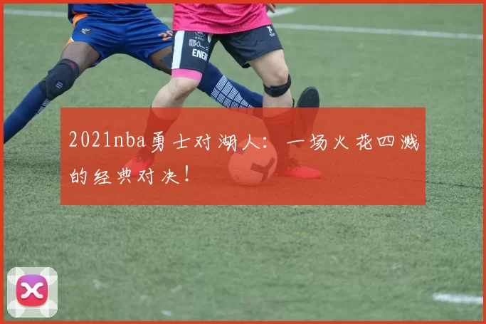 2021nba勇士对湖人：一场火花四溅的经典对决！