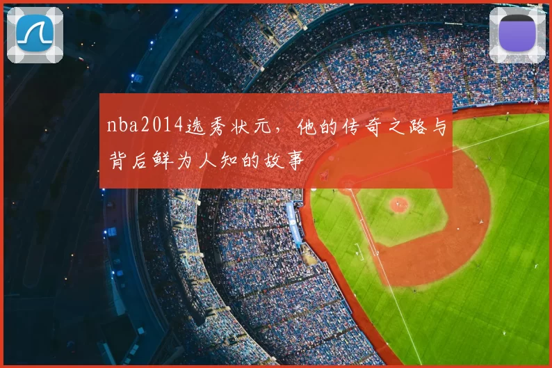 nba2014选秀状元，他的传奇之路与背后鲜为人知的故事