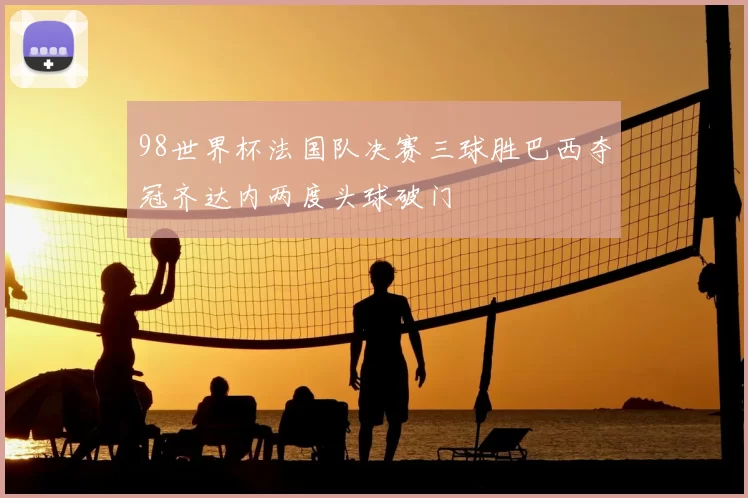 98世界杯法国队决赛三球胜巴西夺冠齐达内两度头球破门