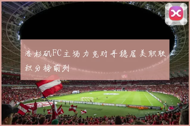 洛杉矶FC主场力克对手稳居美职联积分榜前列