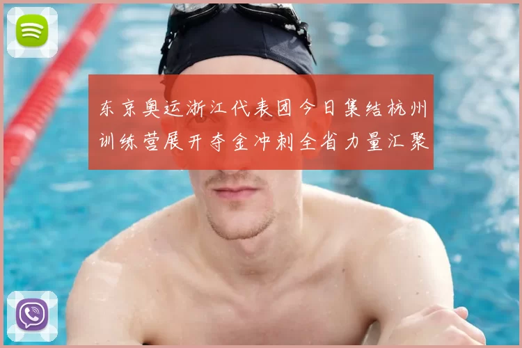 东京奥运浙江代表团今日集结杭州训练营展开夺金冲刺全省力量汇聚