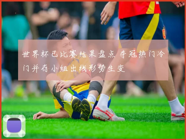 世界杯已比赛结果盘点 夺冠热门冷门并存小组出线形势生变