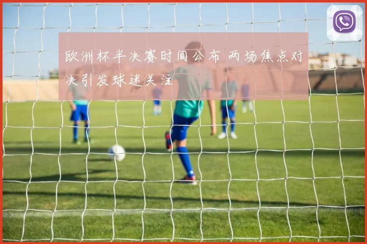 欧洲杯半决赛时间公布 两场焦点对决引发球迷关注
