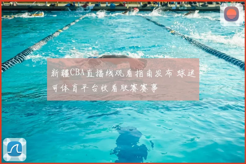 新疆CBA直播线观看指南发布 球迷可体育平台收看联赛赛事