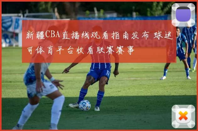 新疆CBA直播线观看指南发布 球迷可体育平台收看联赛赛事