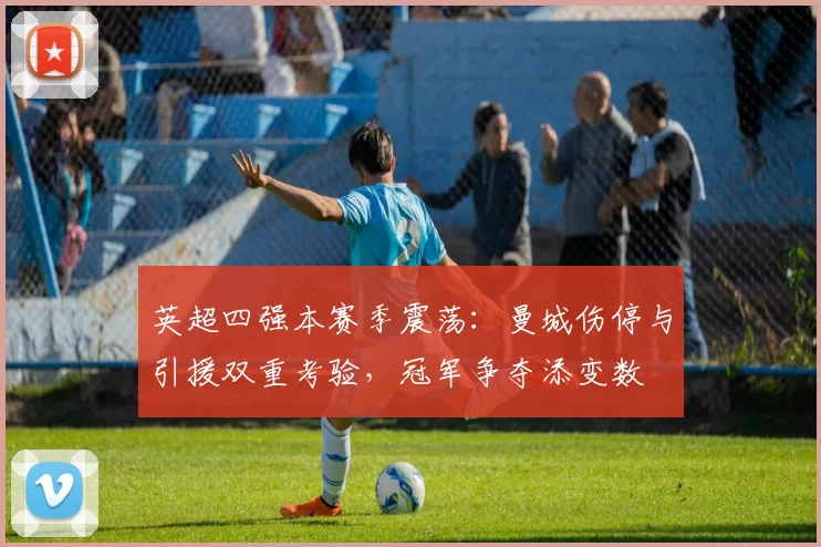 英超四强本赛季震荡：曼城伤停与引援双重考验，冠军争夺添变数