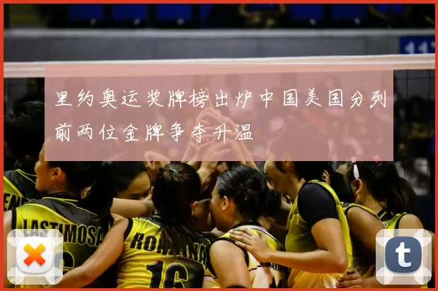 里约奥运奖牌榜出炉中国美国分列前两位金牌争夺升温