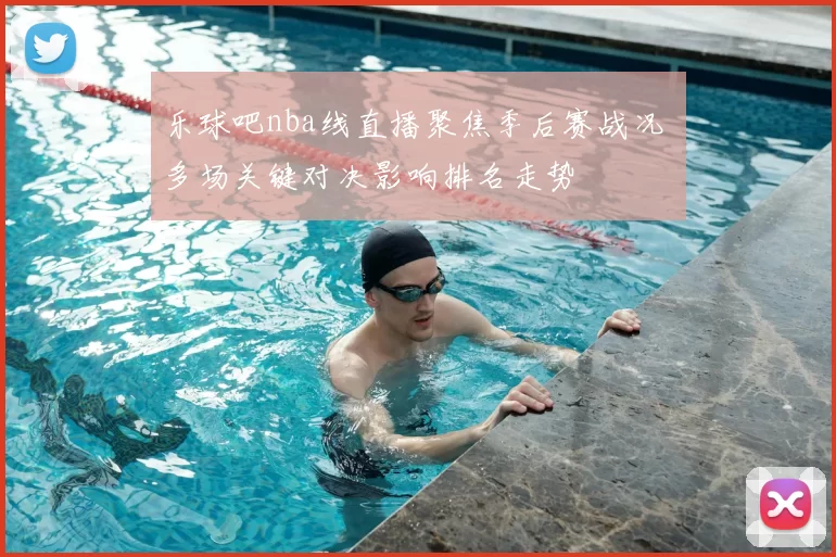 乐球吧nba线直播聚焦季后赛战况 多场关键对决影响排名走势
