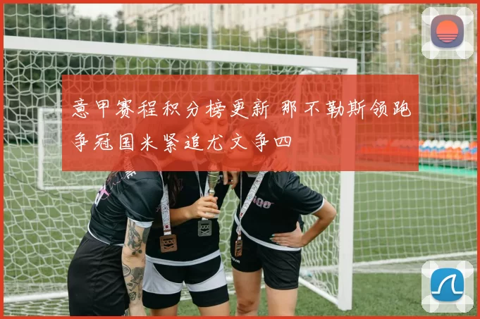 意甲赛程积分榜更新 那不勒斯领跑争冠国米紧追尤文争四
