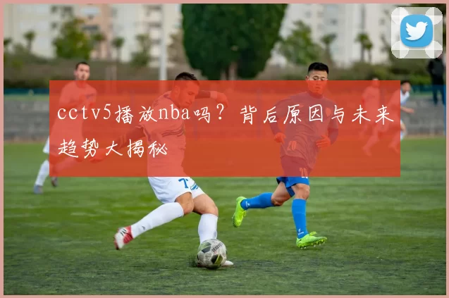 cctv5播放nba吗?背后原因与未来趋势大揭秘
