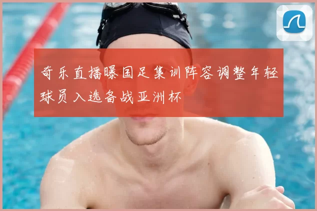 奇乐直播曝国足集训阵容调整年轻球员入选备战亚洲杯