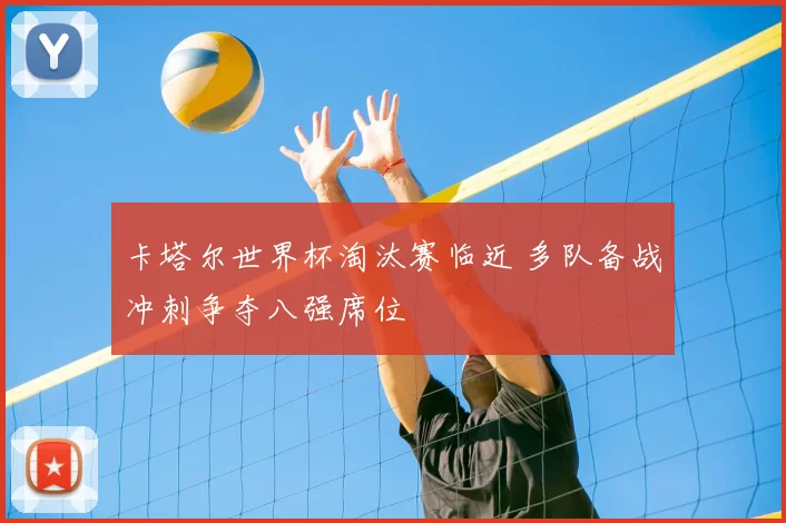 卡塔尔世界杯淘汰赛临近 多队备战冲刺争夺八强席位