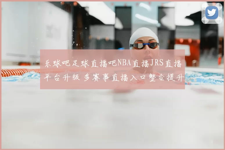 乐球吧足球直播吧NBA直播JRS直播平台升级 多赛事直播入口整合提升观赛体验