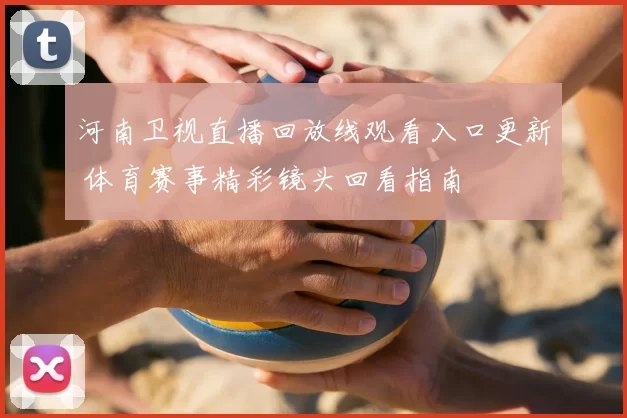 河南卫视直播回放线观看入口更新 体育赛事精彩镜头回看指南