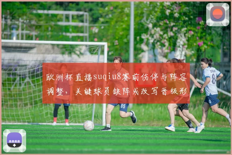 欧洲杯直播suqiu8赛前伤停与阵容调整,关键球员缺阵或改写晋级形势