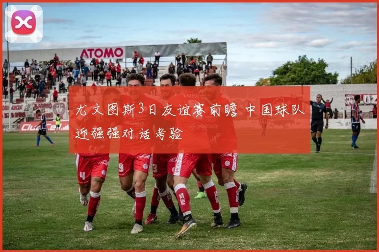 尤文图斯3日友谊赛前瞻 中国球队迎强强对话考验