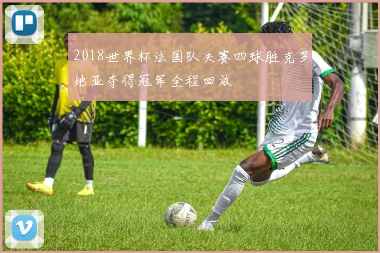 2018世界杯法国队决赛四球胜克罗地亚夺得冠军全程回放